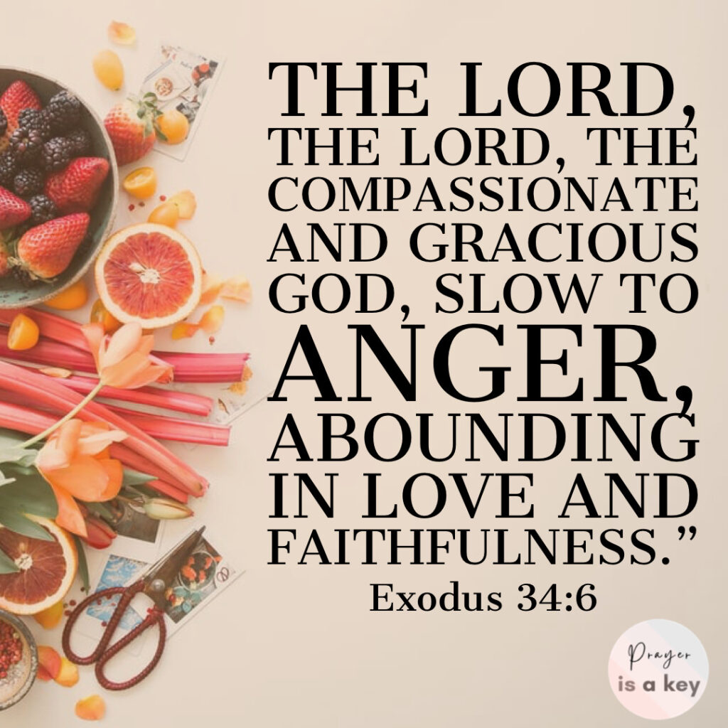 Scripture, bible verse, “The Lord, the Lord, the compassionate and gracious God, slow to anger, abounding in love and faithfulness." Exodus 34:6