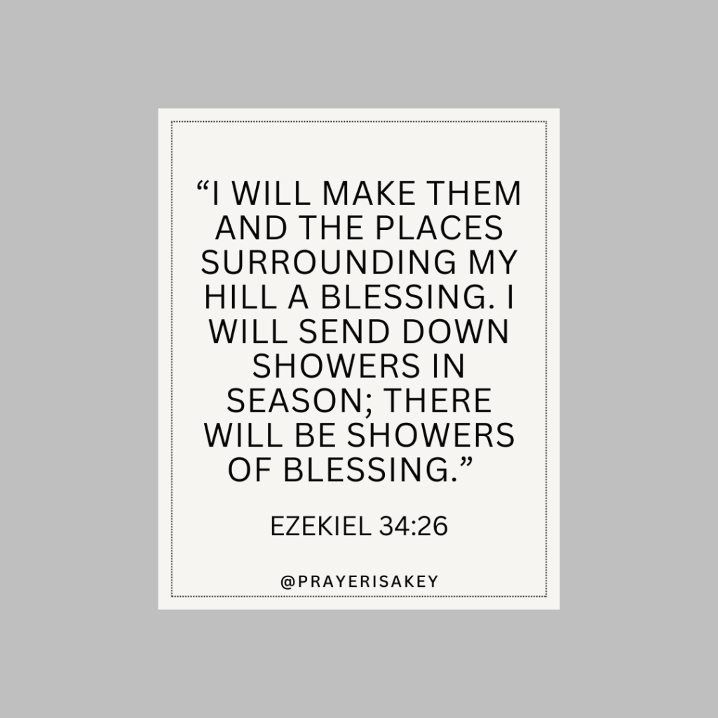 Scripture, Bible, Ezekiel 34:26 I will make them and the places surrounding my hill a blessing.[a] I will send down showers in season; there will be showers of blessing. Bible Gateway